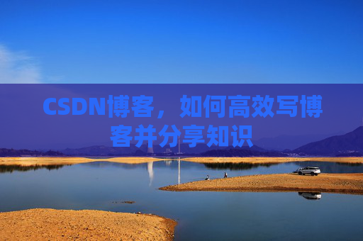 CSDN博客，如何高效写博客并分享知识