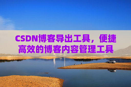 CSDN博客导出工具，便捷高效的博客内容管理工具